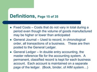 Definitions, Page 15 of 35
 Fixed Costs – Costs that do not vary in total during a
period even though the volume of goods...