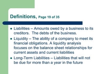 Definitions, Page 19 of 35
 Liabilities – Amounts owed by a business to its
creditors. The debts of the business.
 Liqui...