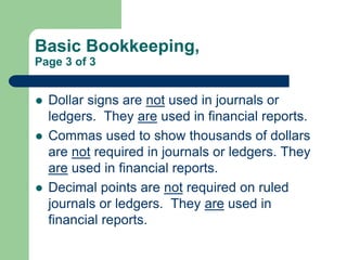 Basic Bookkeeping,
Page 3 of 3
 Dollar signs are not used in journals or
ledgers. They are used in financial reports.
 C...