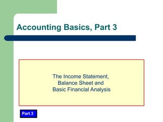 Accounting Basics, Part 3
Part 3
The Income Statement,
Balance Sheet and
Basic Financial Analysis
 