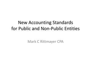 New Accounting Standards
for Public and Non-Public Entities

        Mark C Rittmayer CPA
 