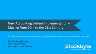 New Accounting System Implementation –
Moving from 20th to the 21st Century
Or…”How to implement a new accounting system without losing your team, your company, or your mind”
Russell R. Boedeker, CMA
Chief Financial Officer
RentU.com, LLC dba Bookbyte
 