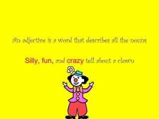 An adjective is a word that describes all the nouns Silly ,  fun ,  and   crazy   tell about a clown 