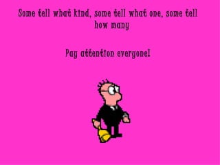 Some tell what kind, some tell what one, some tell how many Pay attention everyone! 