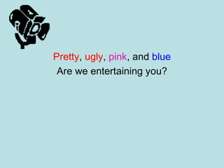 Pretty ,  ugly ,  pink ,  and   blue Are we entertaining you? 