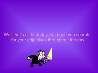 Well that’s all for today, we hope you search for your adjectives throughout the day! 