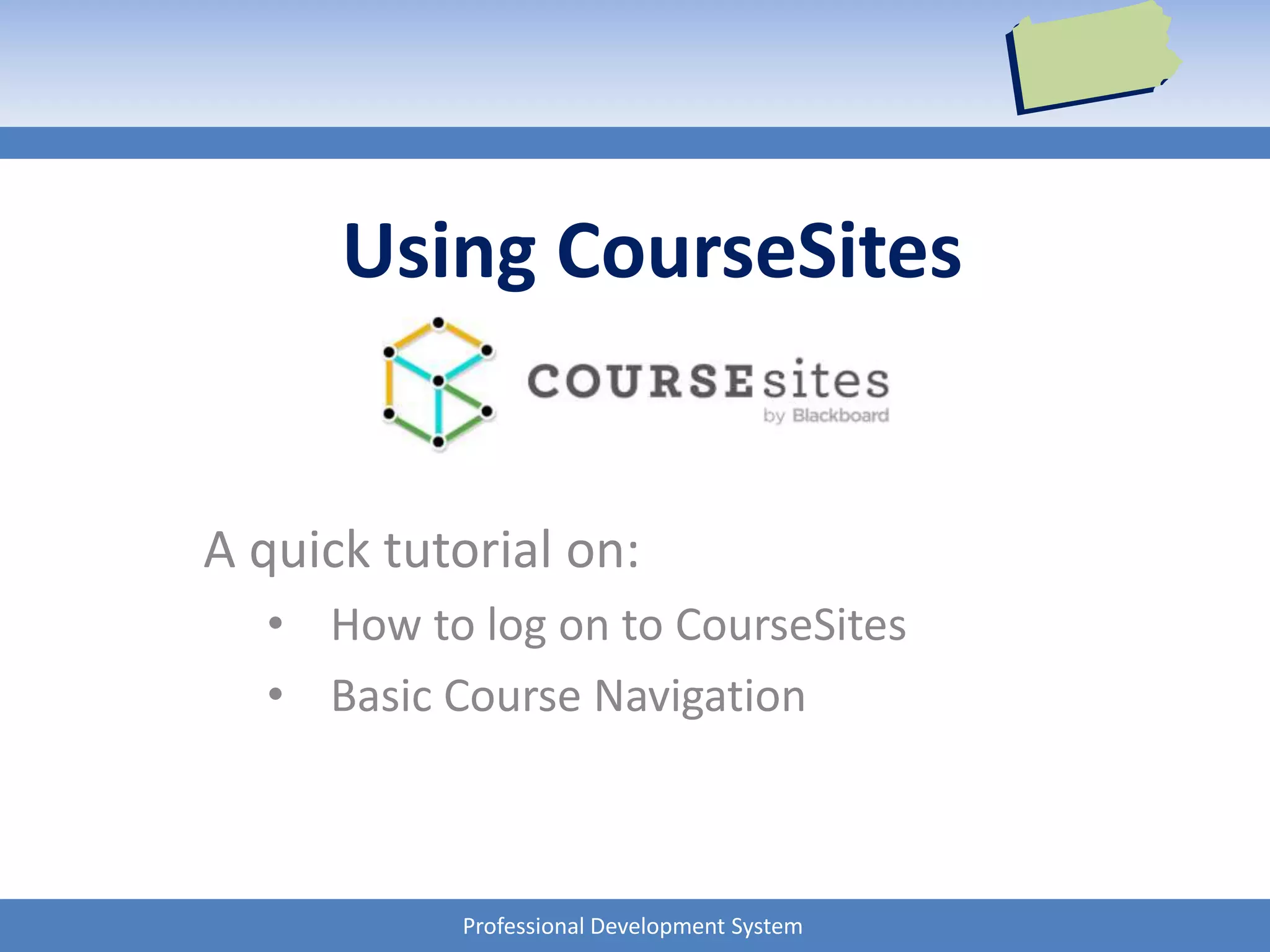 Professional Development System
Using CourseSites
A quick tutorial on:
• How to log on to CourseSites
• Basic Course Navigation
 