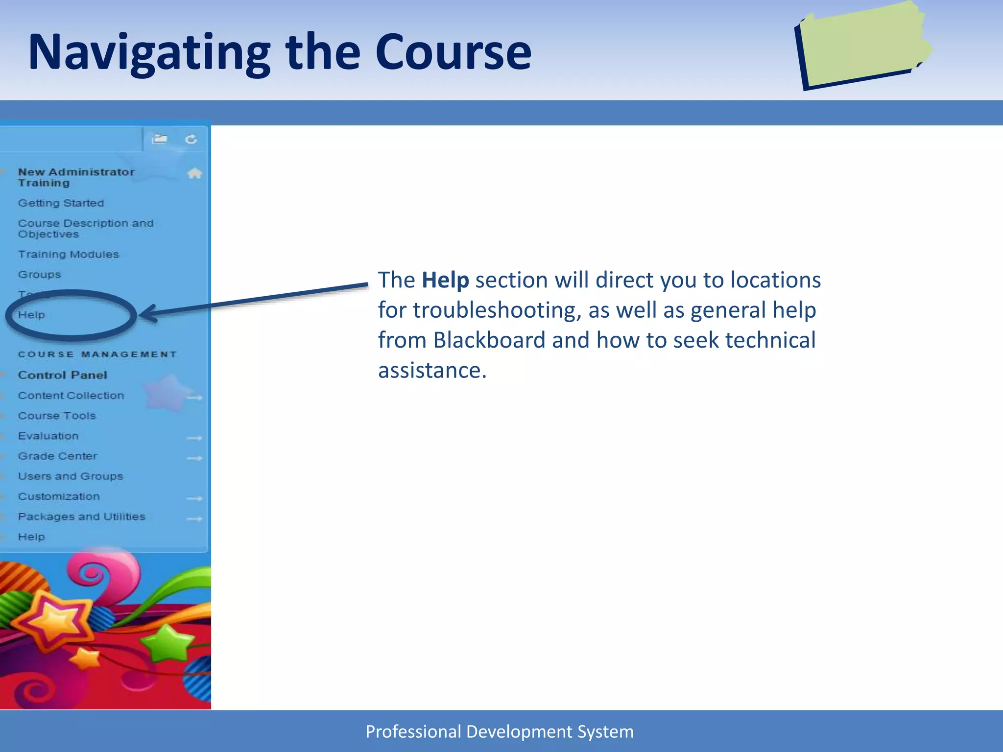 Professional Development System
Navigating the Course
The Help section will direct you to locations
for troubleshooting, as well as general help
from Blackboard and how to seek technical
assistance.
 