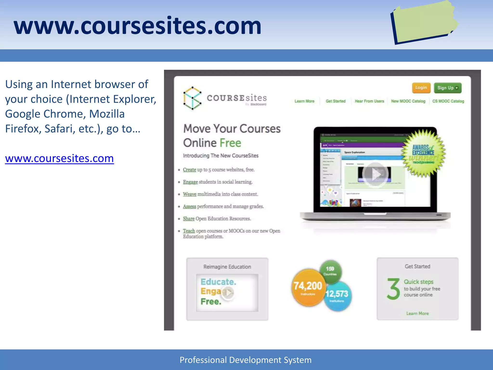 Professional Development System
www.coursesites.com
Using an Internet browser of
your choice (Internet Explorer,
Google Chrome, Mozilla
Firefox, Safari, etc.), go to…
www.coursesites.com
 