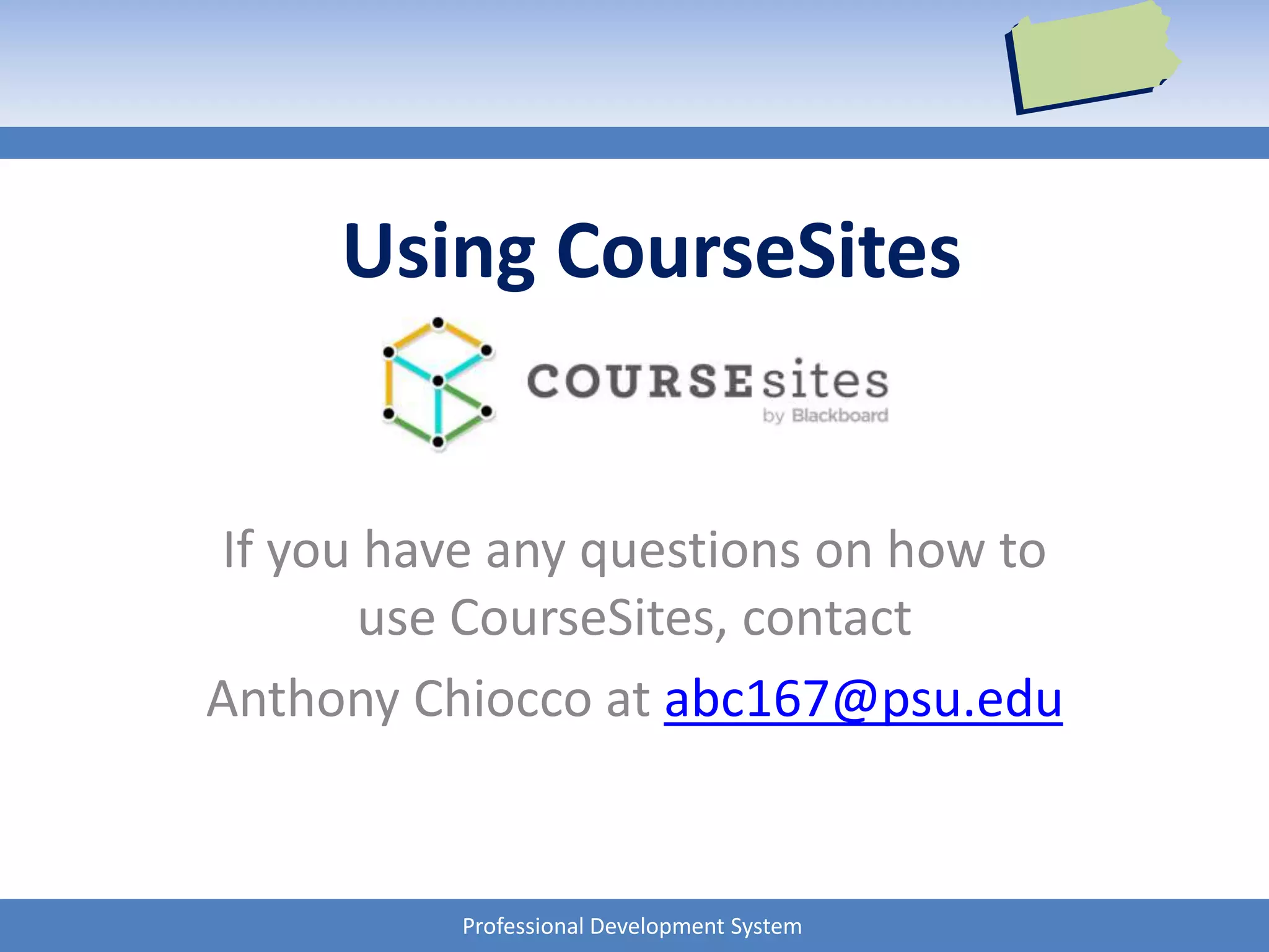 Professional Development System
Using CourseSites
If you have any questions on how to
use CourseSites, contact
Anthony Chiocco at abc167@psu.edu
 