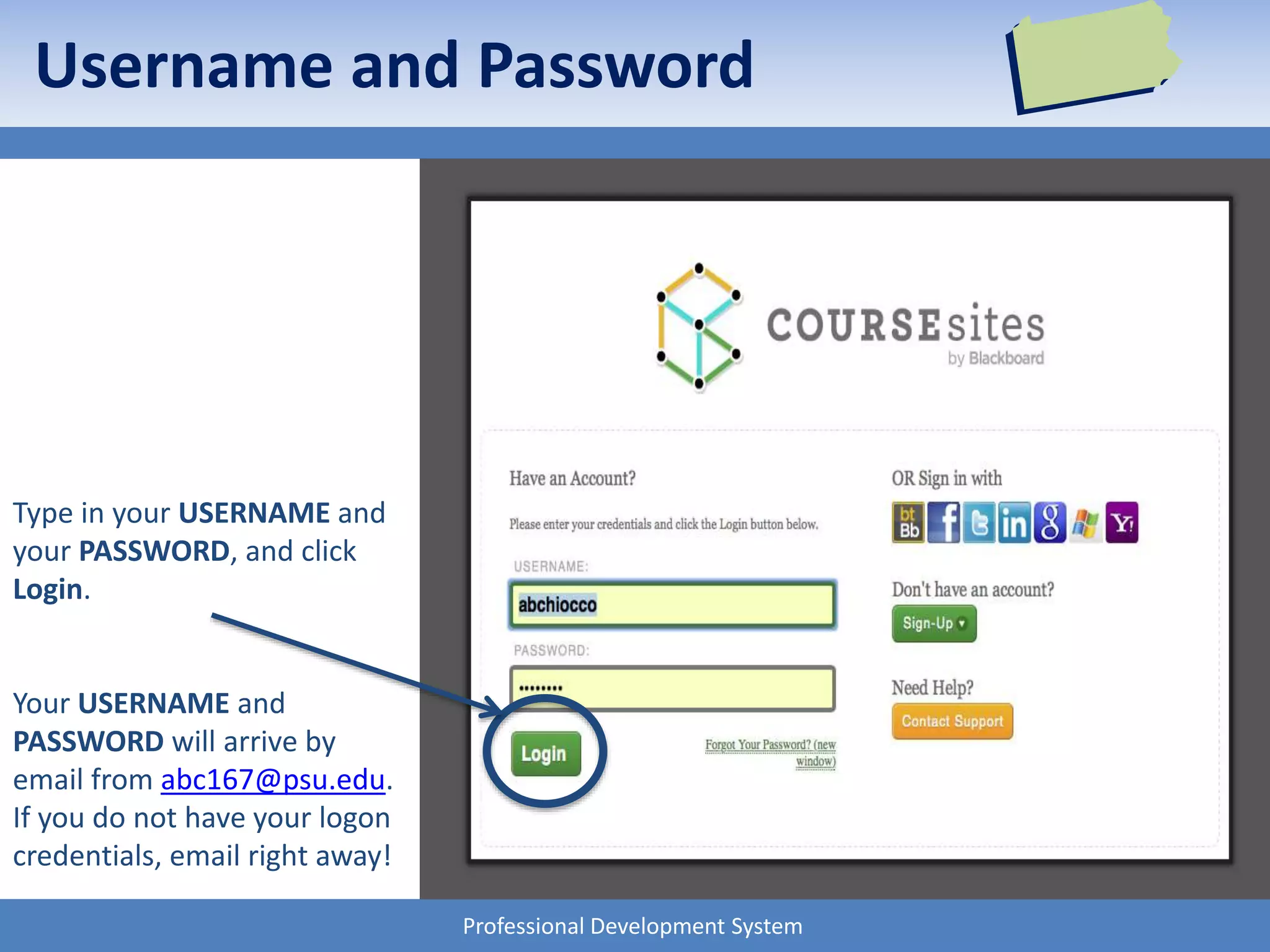 Professional Development System
Username and Password
Type in your USERNAME and
your PASSWORD, and click
Login.
Your USERNAME and
PASSWORD will arrive by
email from abc167@psu.edu.
If you do not have your logon
credentials, email right away!
 
