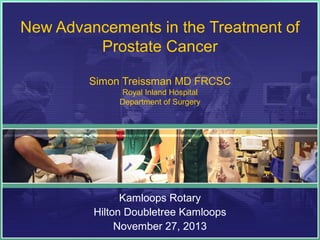 New Advancements in the Treatment of
Prostate Cancer
Simon Treissman MD FRCSC
Royal Inland Hospital
Department of Surgery
Kamloops Rotary
Hilton Doubletree Kamloops
November 27, 2013
 