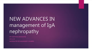 NEW ADVANCES IN
management of IgA
nephropathy
DR SCIENTHIA SANJEEVANI
20/11/19
MODERATOR DR GAGANDEEP CHHABRA
 
