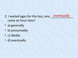 2. I waited ages for the bus; one _____________
came an hour later!
• a) generally
• b) presumably
• c) ideally
• d) event...