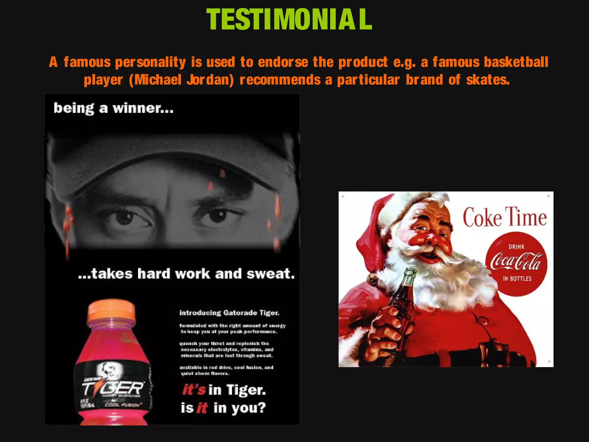 TESTIMONIA L
A famous personality is used to endorse the product e.g. a famous basketball
player (Michael Jor dan) recommends a par ticular br and of skates.

 