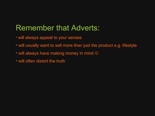 Remember that Adverts:
• will always appeal to your senses

• will usually want to sell more than just the product e.g. lifestyle
• will always have making money in mind 
• will often distort the truth

 