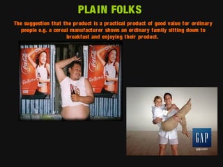 PLA IN FOLKS
The suggestion that the pr oduct is a pr actical product of good value for or dinar y
people e.g. a cer eal manufactur er shows an or dinar y family sitting down to
breakfast and enjoying their product.

 