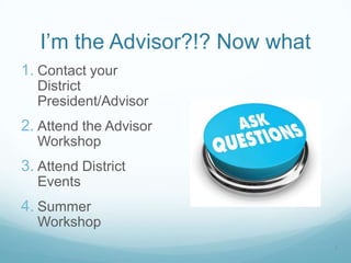 I’m the Advisor?!? Now what
1. Contact your
District
President/Advisor
2. Attend the Advisor
Workshop
3. Attend District
Events
4. Summer
Workshop
1
 