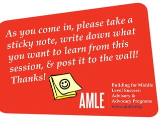 Building for Middle
Level Success:
Advisory &
Advocacy Programs
www.amle.org
As you come in, please take a
sticky note, write down what
you want to learn from this
session, & post it to the wall!
Thanks!

 