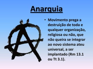 Anarquia
• Movimento prega a
destruição de toda e
qualquer organização,
religiosa ou não, que
não queira se integrar
ao novo sistema ateu
universal, a ser
implantado (Rm 13.1
ou Tt 3.1).
 
