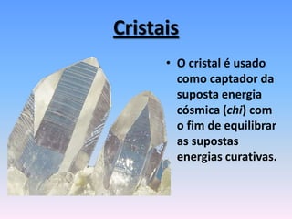 Cristais
• O cristal é usado
como captador da
suposta energia
cósmica (chi) com
o fim de equilibrar
as supostas
energias curativas.
 