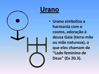 Urano
• Urano simboliza a
harmonia com o
cosmo, adoração à
deusa Gaia (terra-mãe
ou mãe natureza), o
que eles chamam de
"Lado feminino de
Deus" (Ex 20.3).
 