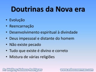 Doutrinas da Nova era
• Evolução
• Reencarnação
• Desenvolvimento espiritual à divindade
• Deus impessoal e distante do homem
• Não existe pecado
• Tudo que existe é divino e correto
• Mistura de várias religiões
 