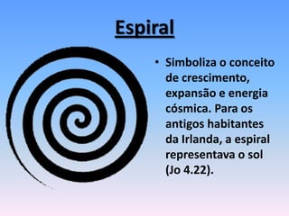 Espiral
• Simboliza o conceito
de crescimento,
expansão e energia
cósmica. Para os
antigos habitantes
da Irlanda, a espiral
representava o sol
(Jo 4.22).
 