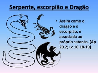 Serpente, escorpião e Dragão
• Assim como o
dragão e o
escorpião, é
associada ao
próprio satanás. (Ap
20.2; Lc 10.18-19)
 