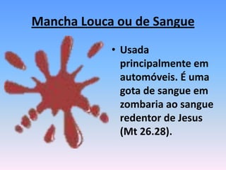 Mancha Louca ou de Sangue
• Usada
principalmente em
automóveis. É uma
gota de sangue em
zombaria ao sangue
redentor de Jesus
(Mt 26.28).
 