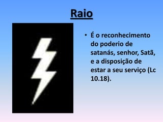 Raio
• É o reconhecimento
do poderio de
satanás, senhor, Satã,
e a disposição de
estar a seu serviço (Lc
10.18).
 