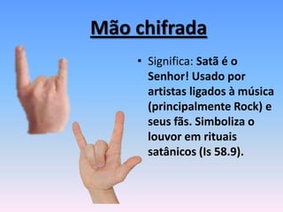 Mão chifrada
• Significa: Satã é o
Senhor! Usado por
artistas ligados à música
(principalmente Rock) e
seus fãs. Simboliza o
louvor em rituais
satânicos (Is 58.9).
 