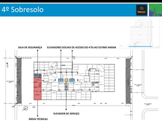 4º Sobresolo



    SALA DE SEGURANÇA   ELEVADORES SOCIAIS DE ACESSO DO 4°SS AO ÚLTIMO ANDAR




                            ELEVADOR DE SERVIÇO

           ÁREAS TÉCNICAS
 