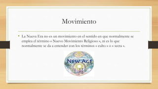 Movimiento
• La Nueva Era no es un movimiento en el sentido en que normalmente se
emplea el término « Nuevo Movimiento Religioso », ni es lo que
normalmente se da a entender con los términos « culto » o « secta ».
 