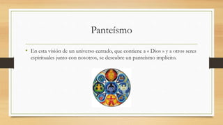 Panteísmo
• En esta visión de un universo cerrado, que contiene a « Dios » y a otros seres
espirituales junto con nosotros, se descubre un panteísmo implícito.
 