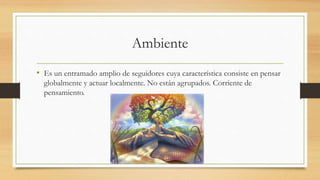 Ambiente
• Es un entramado amplio de seguidores cuya característica consiste en pensar
globalmente y actuar localmente. No están agrupados. Corriente de
pensamiento.
 