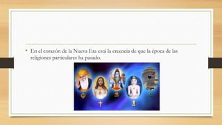 • En el corazón de la Nueva Era está la creencia de que la época de las
religiones particulares ha pasado.
 