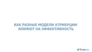 КАК РАЗНЫЕ МОДЕЛИ АТРИБУЦИИ
ВЛИЯЮТ НА ЭФФЕКТИВНОСТЬ
 