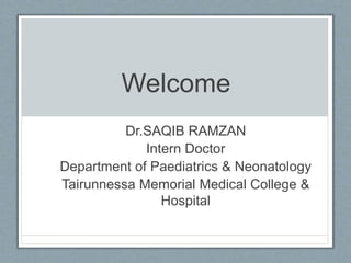 Welcome
Dr.SAQIB RAMZAN
Intern Doctor
Department of Paediatrics & Neonatology
Tairunnessa Memorial Medical College &
Hospital
 