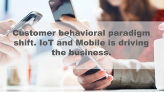 Customer behavioral paradigm
shift. IoT and Mobile is driving
the business.
 