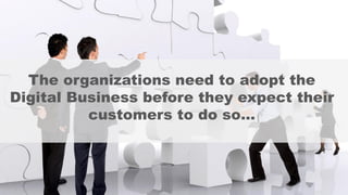 The organizations need to adopt the
Digital Business before they expect their
customers to do so…
 