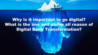 Why is it important to go digital?
What is the one and above all reason of
Digital Bank Transformation?
 
