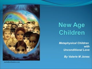 Metaphysical Children
                                          with
                           Unconditional Love

                           By Valerie M Jones
michellewhitedove.com
 