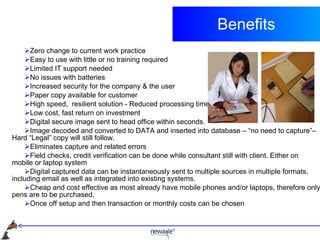 Benefits <ul><li>Zero change to current work practice </li></ul><ul><li>Easy to use with little or no training required </...