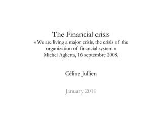 The Financial crisis
« We are living a major crisis, the crisis of the
     organization of financial system »
    Michel Aglietta, 16 septembre 2008.


                Céline Jullien

                January 2010
 