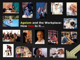 Ageism and the Workplace:
How Bad Is it….
 