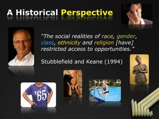 A Historical Perspective

       “The social realities of race, gender,
       class, ethnicity and religion [have]
       restricted access to opportunities.”

       Stubblefield and Keane (1994)
 