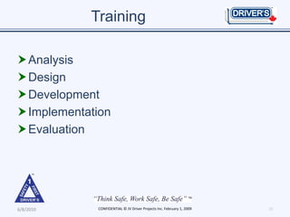 Training

 Analysis
 Design
 Development
 Implementation
 Evaluation




6/8/2010     CONFIDENTIAL © JV Driver Projects Inc. February 1, 2009   10
 