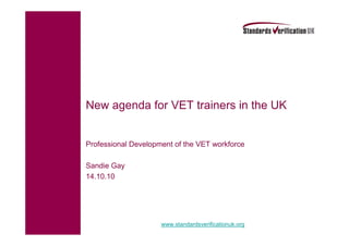 New agenda for VET trainers in the UK


Professional Development of the VET workforce

Sandie Gay
14.10.10




                     www.standardsverificationuk.org
 