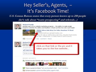 Hey Seller’s, Agents, –
It’s Facebook Time!
U.S. Census Bureau states that every person knows up to 250 people
(let’s talk about “warm prospecting” and referrals...)

 